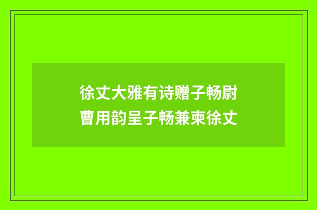 徐丈大雅有诗赠子畅尉曹用韵呈子畅兼柬徐丈