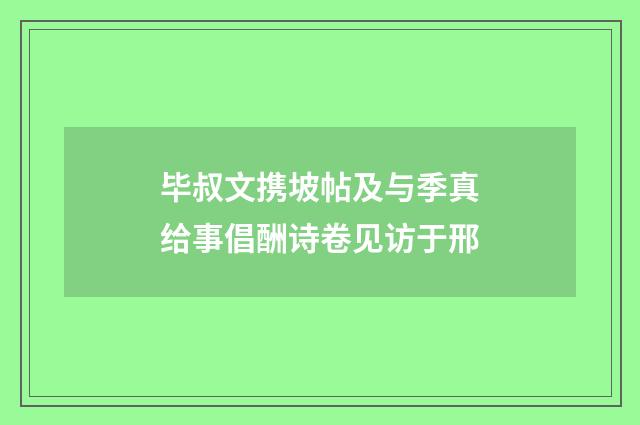 毕叔文携坡帖及与季真给事倡酬诗卷见访于邢