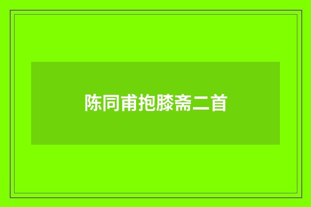 陈同甫抱膝斋二首