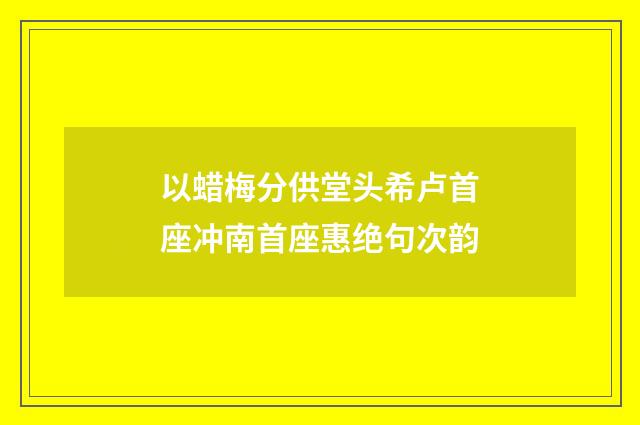 以蜡梅分供堂头希卢首座冲南首座惠绝句次韵