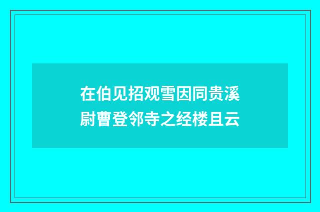 在伯见招观雪因同贵溪尉曹登邻寺之经楼且云