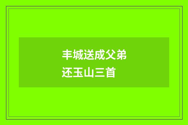 丰城送成父弟还玉山三首
