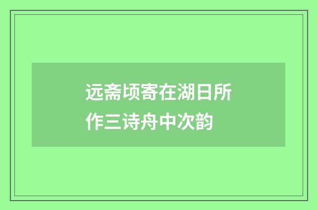 远斋顷寄在湖日所作三诗舟中次韵