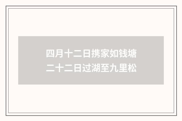 四月十二日携家如钱塘二十二日过湖至九里松