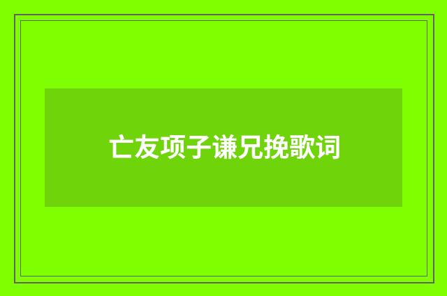 亡友项子谦兄挽歌词