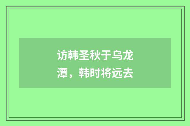 访韩圣秋于乌龙潭，韩时将远去