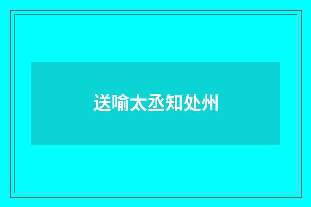 送喻太丞知处州