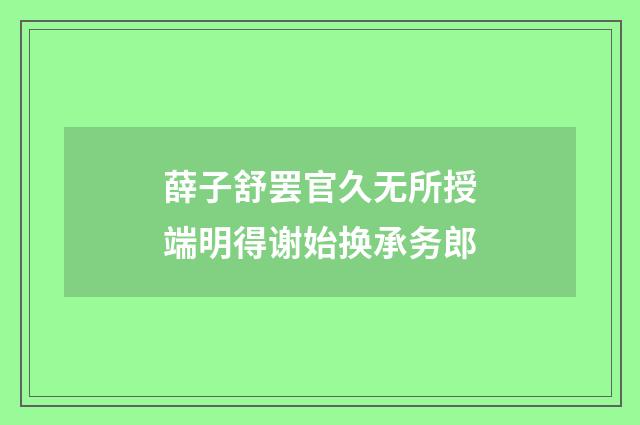 薛子舒罢官久无所授端明得谢始换承务郎
