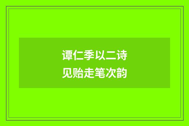谭仁季以二诗见贻走笔次韵