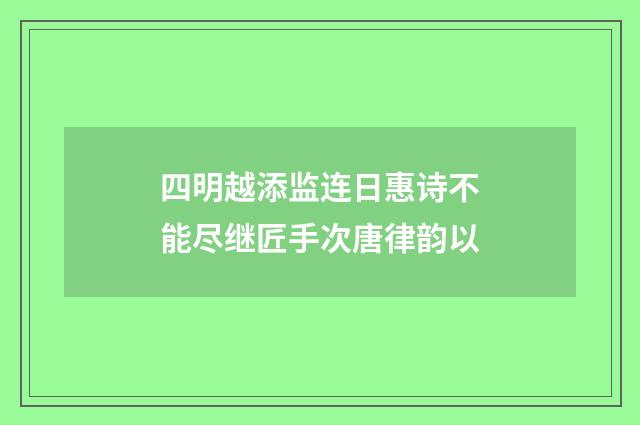 四明越添监连日惠诗不能尽继匠手次唐律韵以