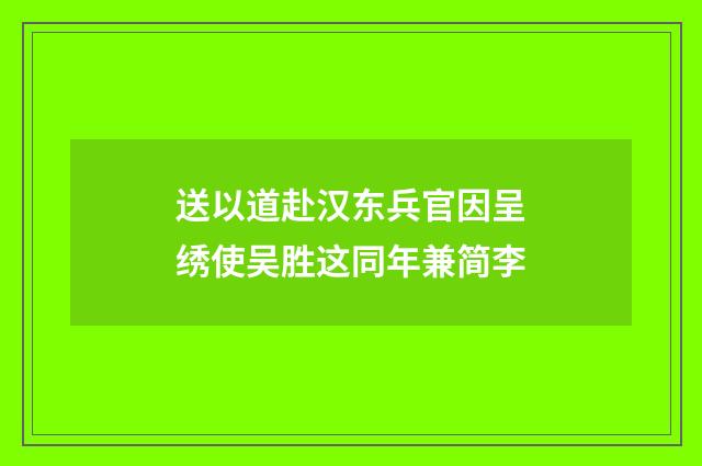 送以道赴汉东兵官因呈绣使吴胜这同年兼简李