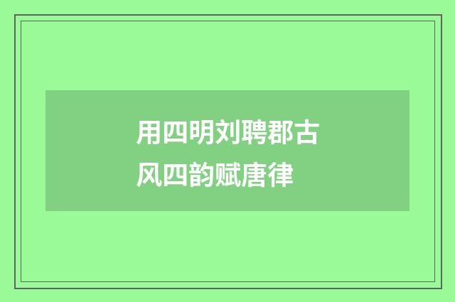 用四明刘聘郡古风四韵赋唐律