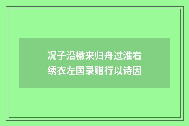 况子沿檄来归舟过淮右绣衣左国录赠行以诗因