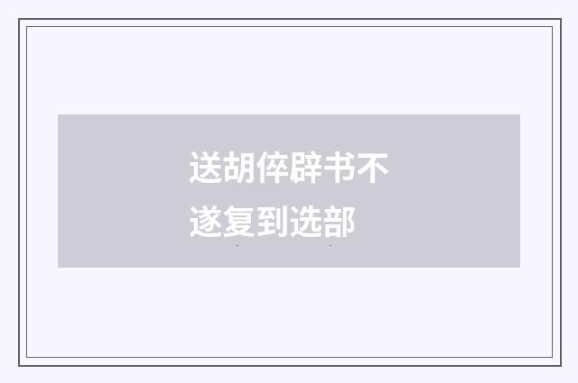 送胡倅辟书不遂复到选部