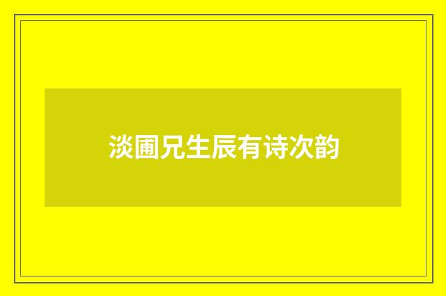淡圃兄生辰有诗次韵