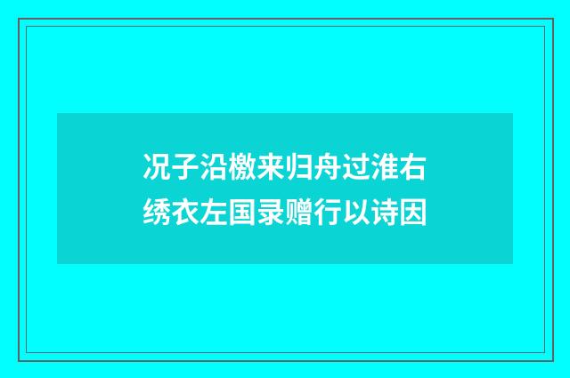 况子沿檄来归舟过淮右绣衣左国录赠行以诗因
