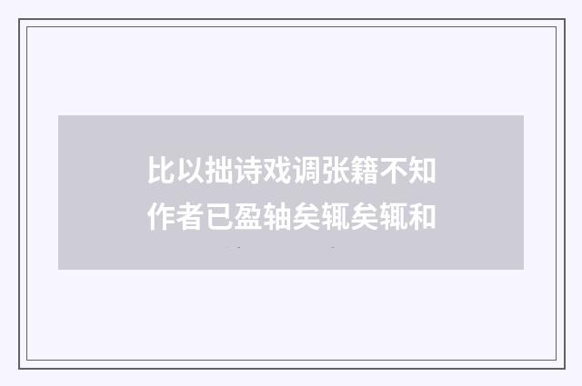 比以拙诗戏调张籍不知作者已盈轴矣辄矣辄和