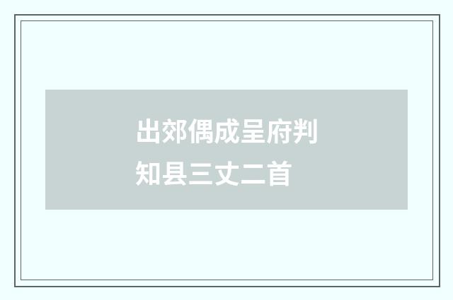 出郊偶成呈府判知县三丈二首