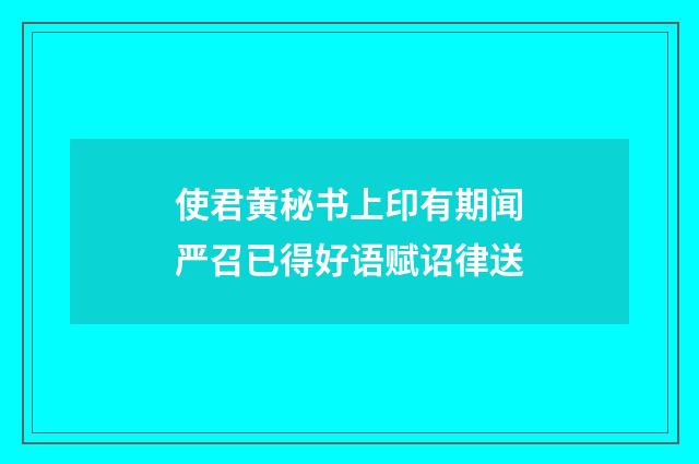 使君黄秘书上印有期闻严召已得好语赋诏律送