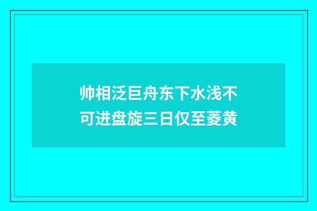 帅相泛巨舟东下水浅不可进盘旋三日仅至菱黄