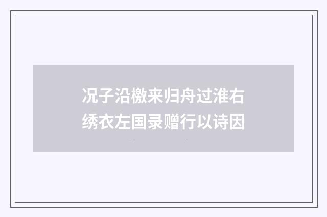 况子沿檄来归舟过淮右绣衣左国录赠行以诗因
