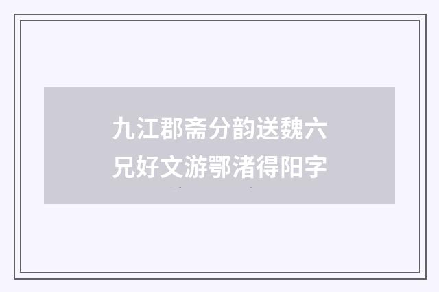 九江郡斋分韵送魏六兄好文游鄂渚得阳字