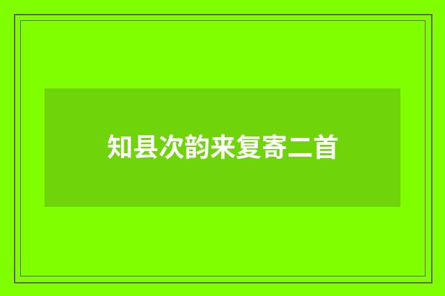 知县次韵来复寄二首