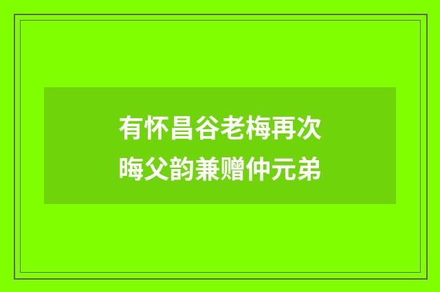 有怀昌谷老梅再次晦父韵兼赠仲元弟