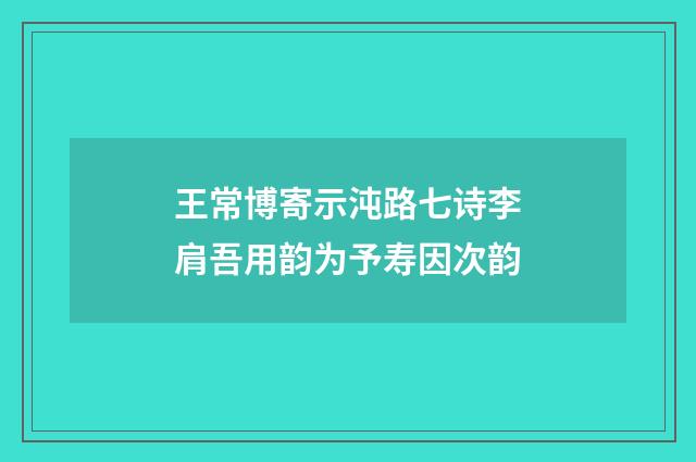 王常博寄示沌路七诗李肩吾用韵为予寿因次韵