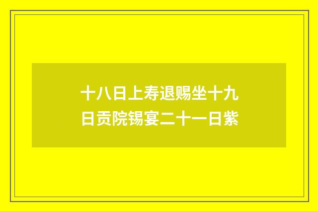 十八日上寿退赐坐十九日贡院锡宴二十一日紫