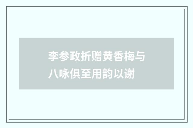 李参政折赠黄香梅与八咏俱至用韵以谢