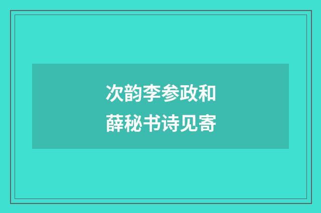 次韵李参政和薛秘书诗见寄