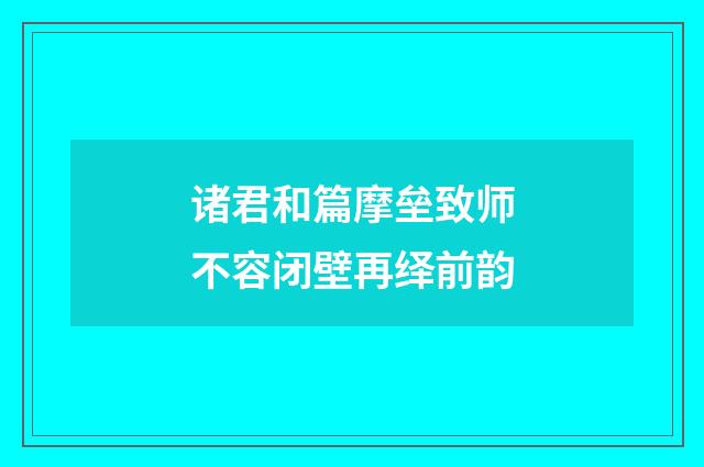 诸君和篇摩垒致师不容闭壁再绎前韵