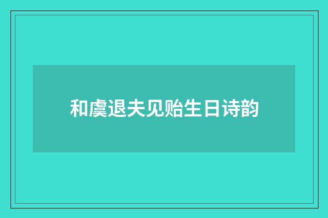 和虞退夫见贻生日诗韵