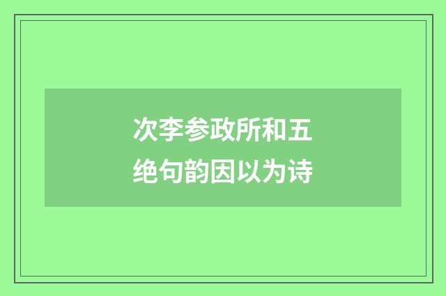 次李参政所和五绝句韵因以为诗