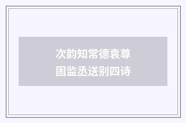 次韵知常德袁尊固监丞送别四诗