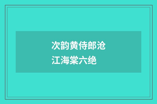 次韵黄侍郎沧江海棠六绝