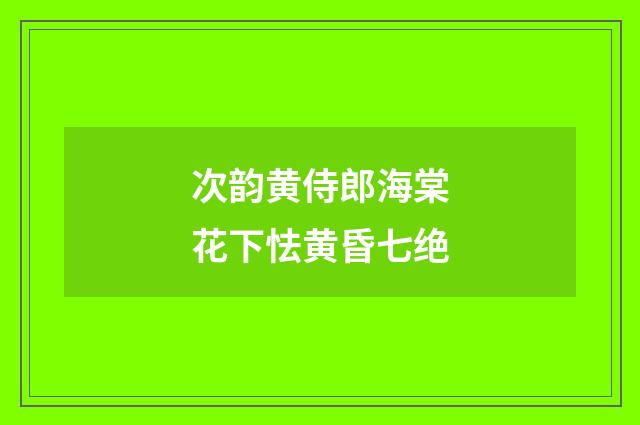 次韵黄侍郎海棠花下怯黄昏七绝