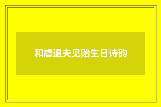 和虞退夫见贻生日诗韵