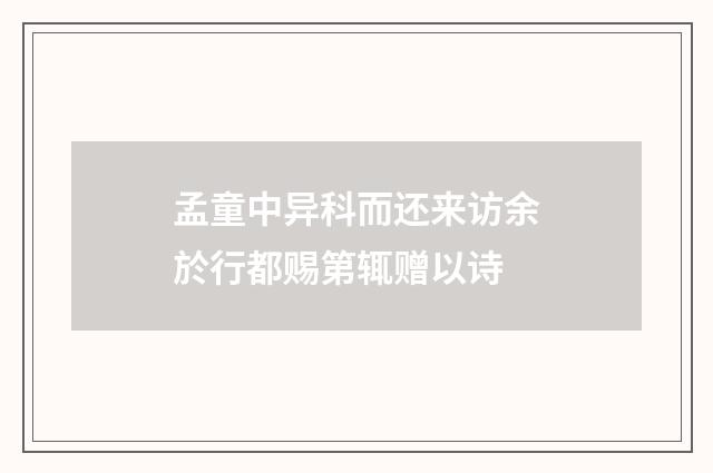 孟童中异科而还来访余於行都赐第辄赠以诗