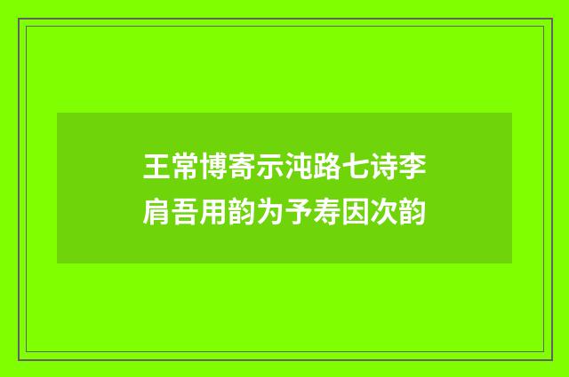 王常博寄示沌路七诗李肩吾用韵为予寿因次韵