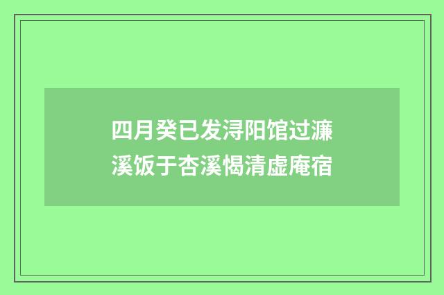 四月癸已发浔阳馆过濂溪饭于杏溪愒清虚庵宿