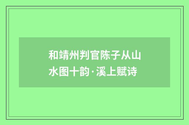 和靖州判官陈子从山水图十韵·溪上赋诗