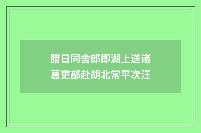 腊日同舍郎即湖上送诸葛吏部赴胡北常平次汪