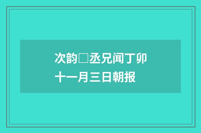 次韵□丞兄闻丁卯十一月三日朝报