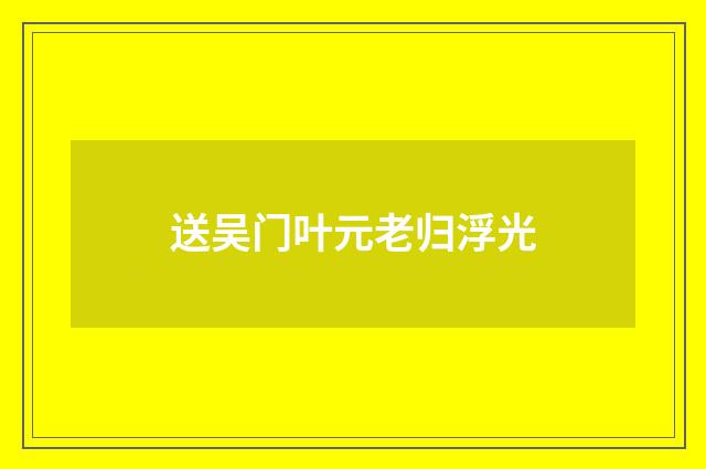 送吴门叶元老归浮光