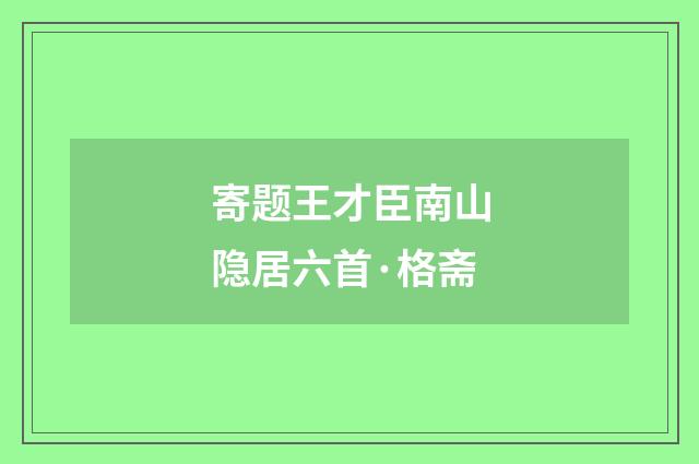 寄题王才臣南山隐居六首·格斋