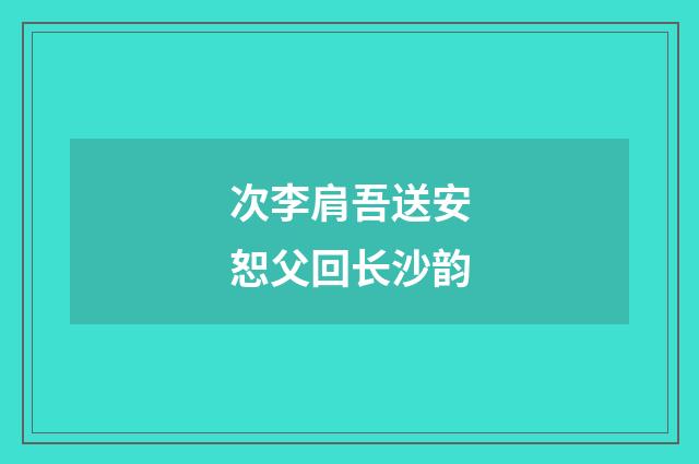 次李肩吾送安恕父回长沙韵