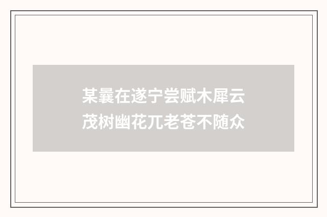 某曩在遂宁尝赋木犀云茂树幽花兀老苍不随众