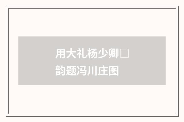 用大礼杨少卿□韵题冯川庄图
